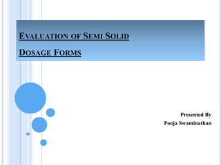 EVALUATION OF SEMI SOLID
DOSAGE FORMS
Presented By
Pooja Swaminathan
 