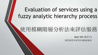 Evaluation of services using a
fuzzy analytic hierarchy process
使用模糊階層分析法來評估服務
Dean Yeh (葉承宇)
德明資管系研究所101碩專班

 
