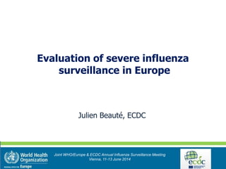 Julien Beauté, ECDC
Joint WHO/Europe & ECDC Annual Influenza Surveillance Meeting
Vienna, 11-13 June 2014
Evaluation of severe influenza
surveillance in Europe
 