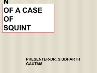 N
OF A CASE
OF
SQUINT
PRESENTER-DR. SIDDHARTH
GAUTAM
 