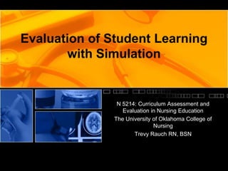 Evaluation of Student Learning
with Simulation

N 5214: Curriculum Assessment and
Evaluation in Nursing Education
The University of Oklahoma College of
Nursing
Trevy Rauch RN, BSN

 