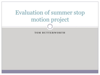 Evaluation of summer stop
     motion project

      TOM BUTTERWORTH
 