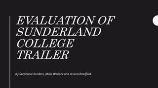 EVALUATION OF
SUNDERLAND
COLLEGE
TRAILER
By Stephanie Burdess, MillieWallace and Jessica Bradford.
 