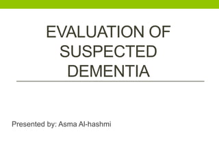 EVALUATION OF
SUSPECTED
DEMENTIA
Presented by: Asma Al-hashmi
 