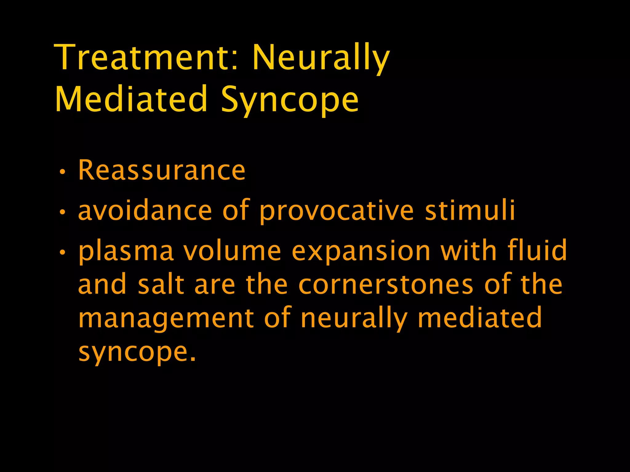 Treatment: Neurally
Mediated Syncope
• Reassurance
• avoidance of provocative stimuli
• plasma volume expansion with fluid
  and salt are the cornerstones of the
  management of neurally mediated
  syncope.
 
