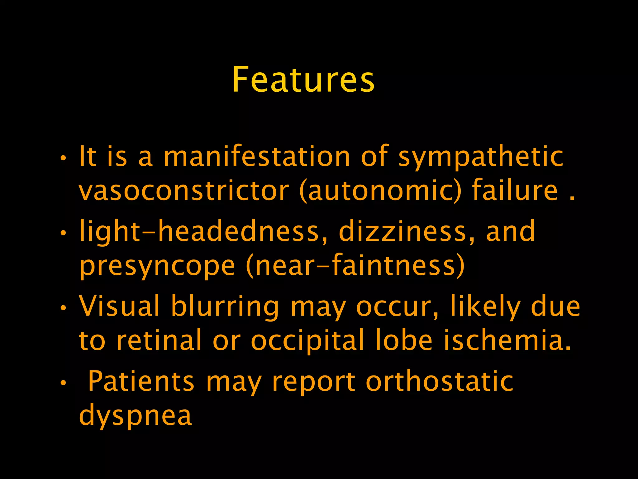 Features

• It is a manifestation of sympathetic
  vasoconstrictor (autonomic) failure .
• light-headedness, dizziness, and
  presyncope (near-faintness)
• Visual blurring may occur, likely due
  to retinal or occipital lobe ischemia.
• Patients may report orthostatic
  dyspnea
 