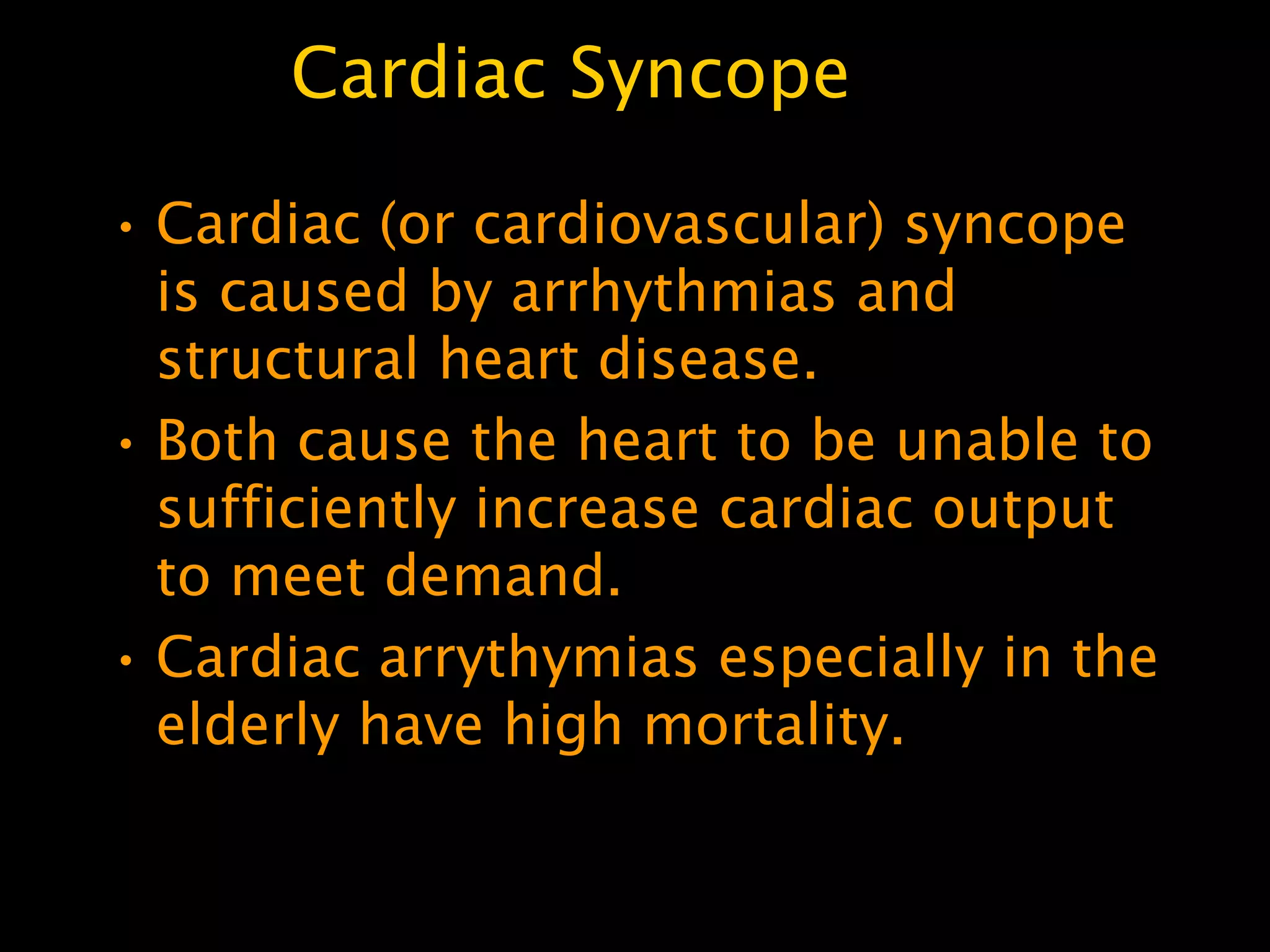 Cardiac Syncope

• Cardiac (or cardiovascular) syncope
  is caused by arrhythmias and
  structural heart disease.
• Both cause the heart to be unable to
  sufficiently increase cardiac output
  to meet demand.
• Cardiac arrythymias especially in the
  elderly have high mortality.
 