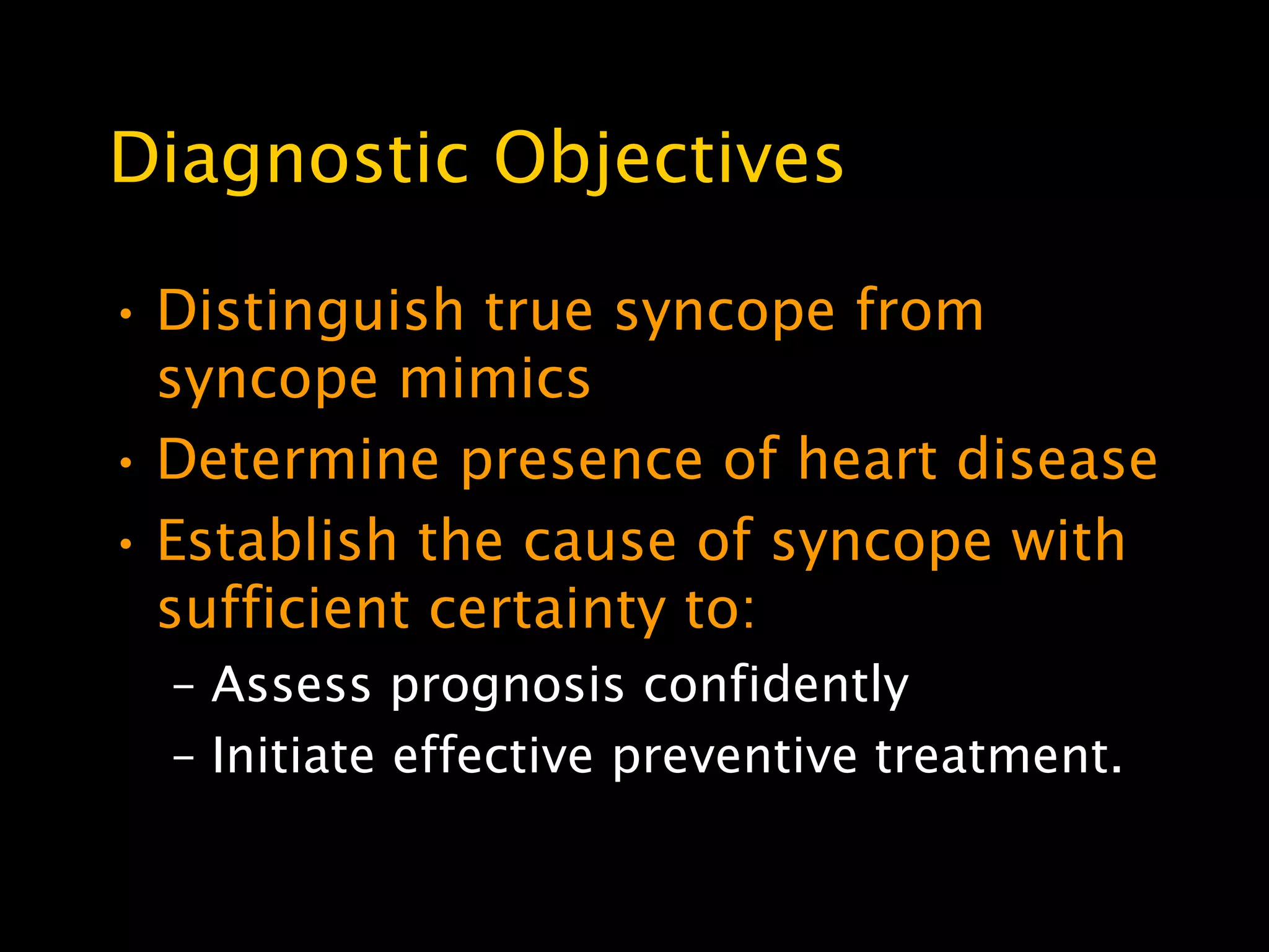 Diagnostic Objectives

• Distinguish true syncope from
  syncope mimics
• Determine presence of heart disease
• Establish the cause of syncope with
  sufficient certainty to:
  – Assess prognosis confidently
  – Initiate effective preventive treatment.
 