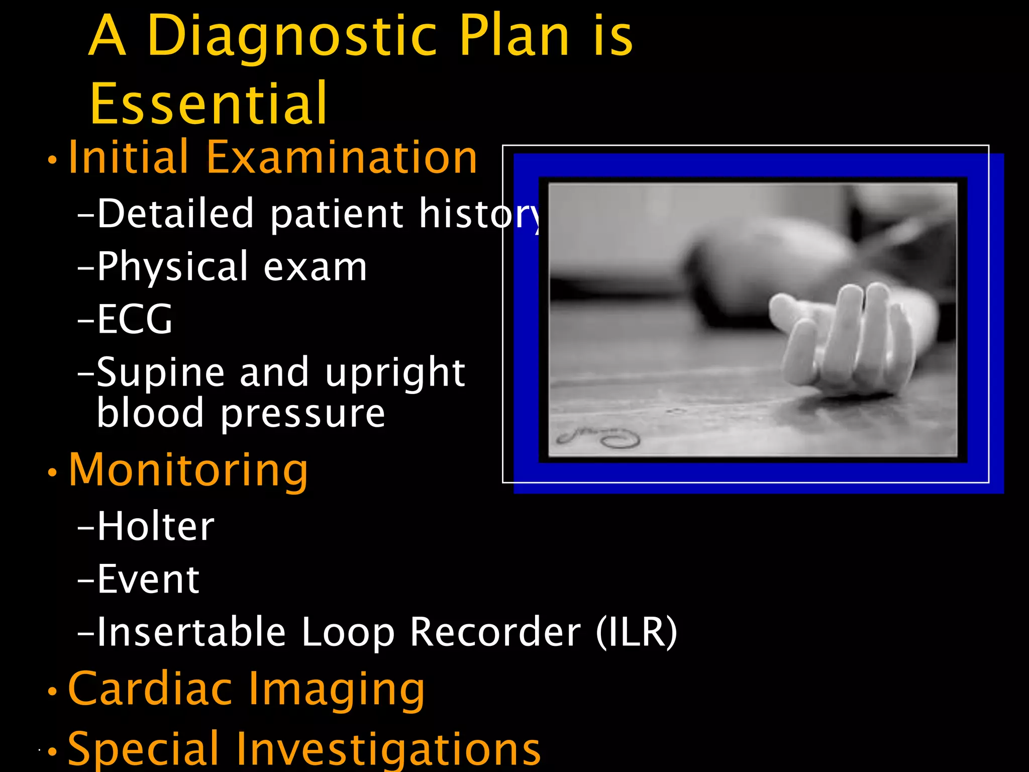 A Diagnostic Plan is
    Essential
•Initial Examination
    –Detailed patient history
    –Physical exam
    –ECG
    –Supine and upright
     blood pressure
•Monitoring
    –Holter
    –Event
    –Insertable Loop Recorder (ILR)
•Cardiac Imaging
•Special Investigations
.
 