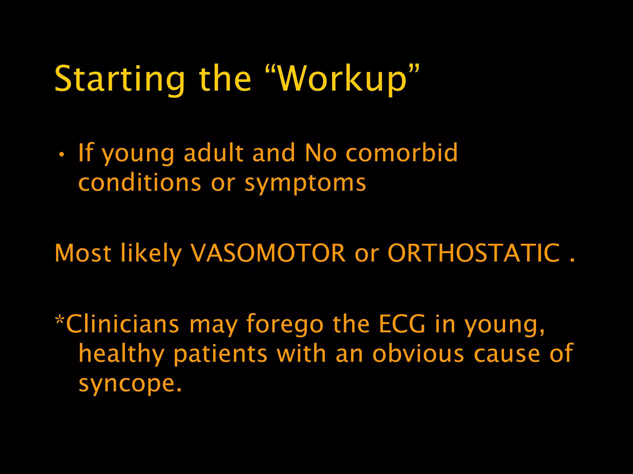Starting the ―Workup‖

• If young adult and No comorbid
  conditions or symptoms

Most likely VASOMOTOR or ORTHOSTATIC .

*Clinicians may forego the ECG in young,
  healthy patients with an obvious cause of
  syncope.
 