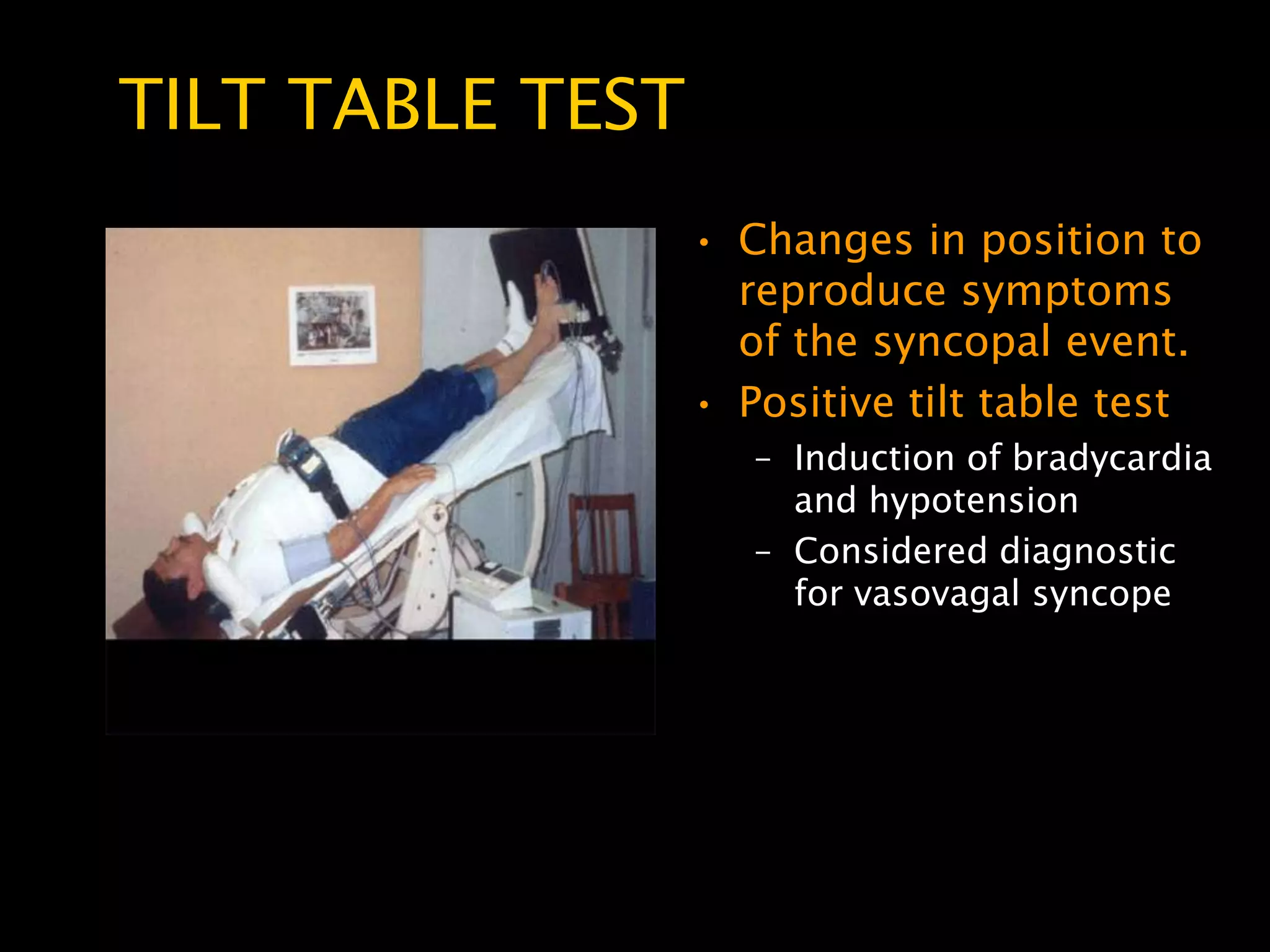 TILT TABLE TEST
                  • Changes in position to
                    reproduce symptoms
                    of the syncopal event.
                  • Positive tilt table test
                     – Induction of bradycardia
                       and hypotension
                     – Considered diagnostic
                       for vasovagal syncope
 