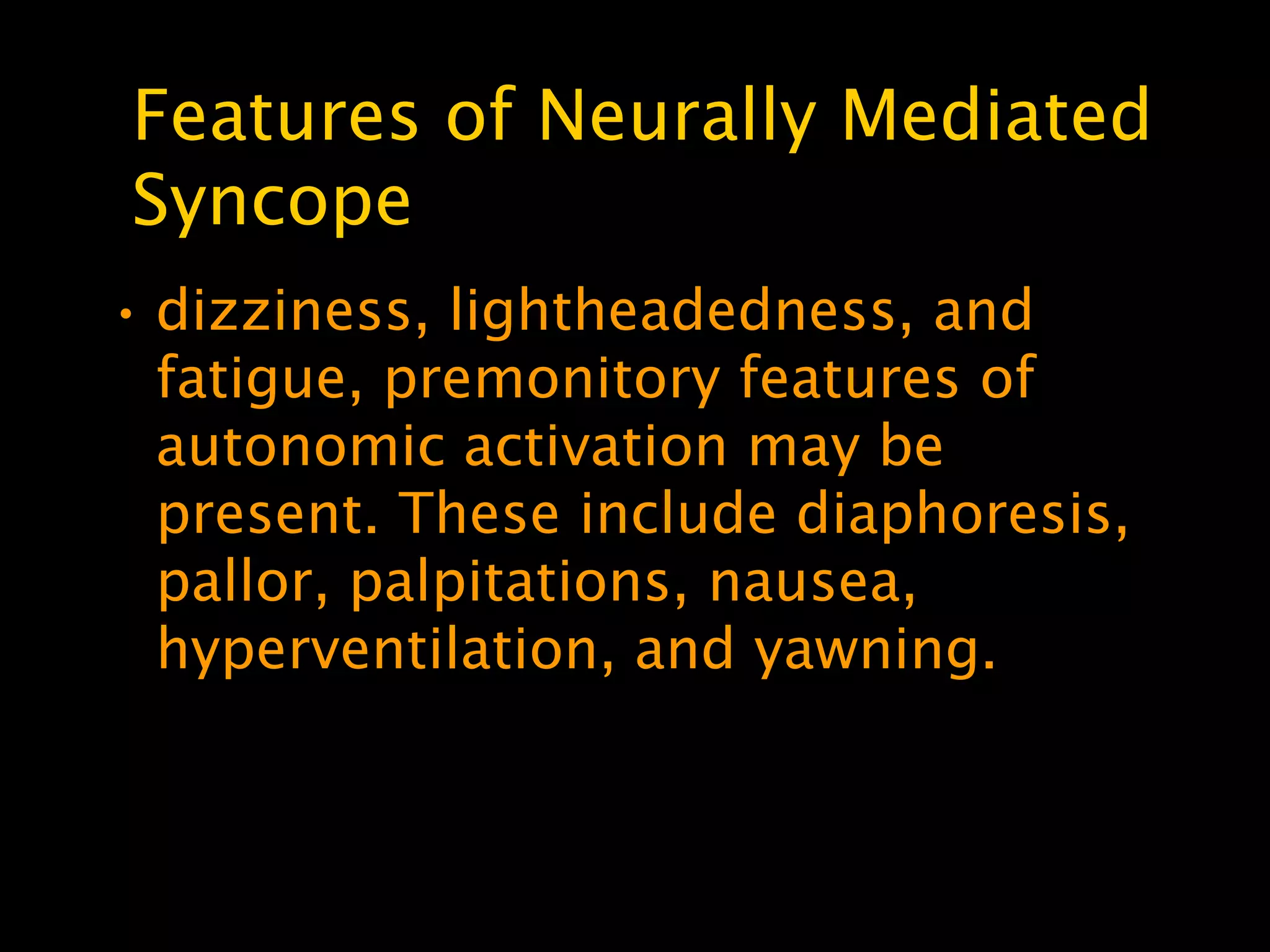 Features of Neurally Mediated
Syncope
• dizziness, lightheadedness, and
  fatigue, premonitory features of
  autonomic activation may be
  present. These include diaphoresis,
  pallor, palpitations, nausea,
  hyperventilation, and yawning.
 