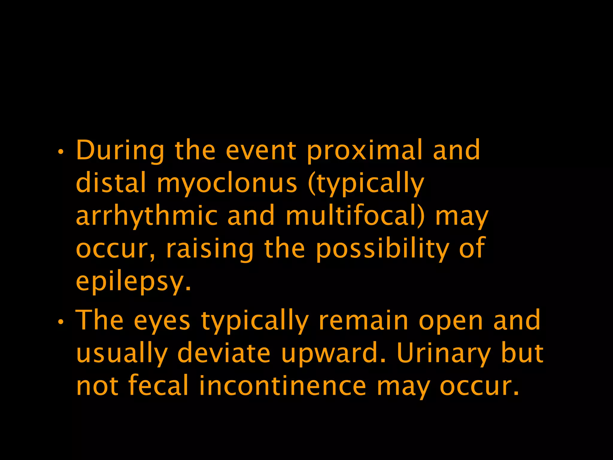 • During the event proximal and
  distal myoclonus (typically
  arrhythmic and multifocal) may
  occur, raising the possibility of
  epilepsy.
• The eyes typically remain open and
  usually deviate upward. Urinary but
  not fecal incontinence may occur.
 