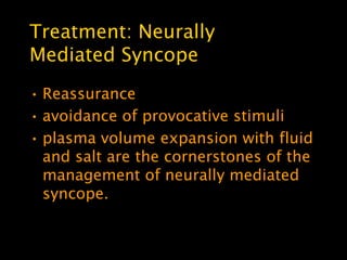 Treatment: Neurally
Mediated Syncope
• Reassurance
• avoidance of provocative stimuli
• plasma volume expansion with fluid
  and salt are the cornerstones of the
  management of neurally mediated
  syncope.
 