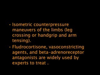 • Isometric counterpressure
  maneuvers of the limbs (leg
  crossing or handgrip and arm
  tensing).
• Fludrocortisone, vasoconstricting
  agents, and beta-adrenoreceptor
  antagonists are widely used by
  experts to treat .
 
