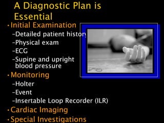 A Diagnostic Plan is
    Essential
•Initial Examination
    –Detailed patient history
    –Physical exam
    –ECG
    –Supine and upright
     blood pressure
•Monitoring
    –Holter
    –Event
    –Insertable Loop Recorder (ILR)
•Cardiac Imaging
•Special Investigations
.
 