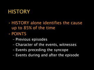HISTORY

• HISTORY alone identifies the cause
  up to 85% of the time
• POINTS
  –   Previous episodes
  –   Character of the events, witnesses
  –   Events preceding the syncope
  –   Events during and after the episode
 