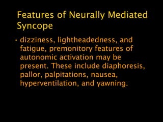 Features of Neurally Mediated
Syncope
• dizziness, lightheadedness, and
  fatigue, premonitory features of
  autonomic activation may be
  present. These include diaphoresis,
  pallor, palpitations, nausea,
  hyperventilation, and yawning.
 