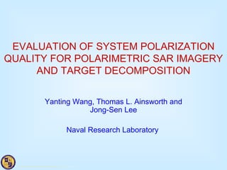EVALUATION OF SYSTEM POLARIZATION QUALITY FOR POLARIMETRIC SAR IMAGERY AND TARGET DECOMPOSITION Yanting Wang, Thomas L. Ainsworth and Jong-Sen Lee Naval Research Laboratory  