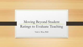 Moving Beyond Student
Ratings to Evaluate Teaching
Vicki L. Wise, PhD
1
 