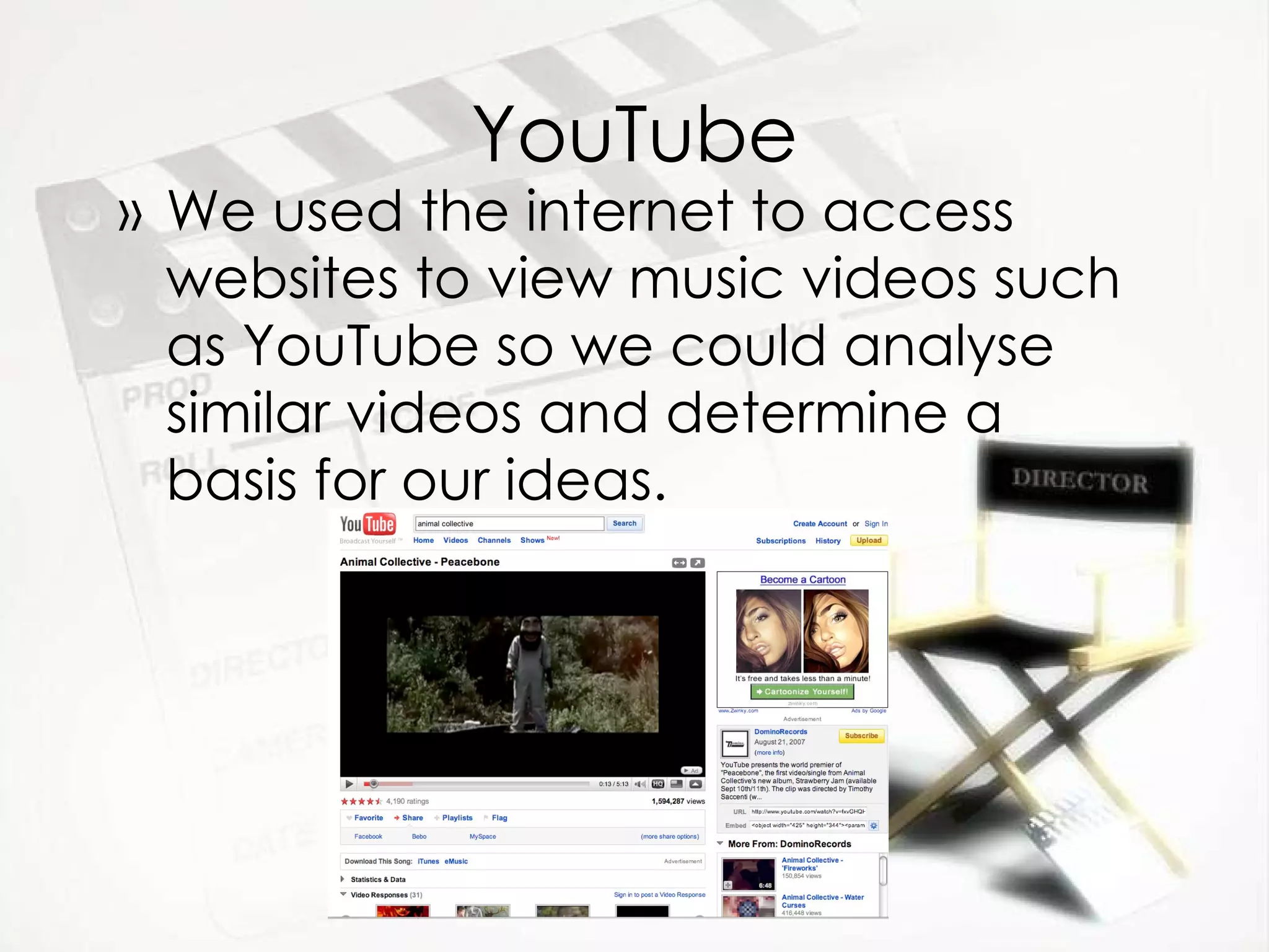 YouTube We used the internet to access websites to view music videos such as YouTube so we could analyse similar videos and determine a basis for our ideas. 
