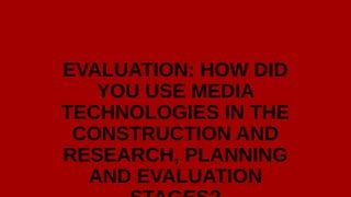 EVALUATION: HOW DID
YOU USE MEDIA
TECHNOLOGIES IN THE
CONSTRUCTION AND
RESEARCH, PLANNING
AND EVALUATION
STAGES?
 