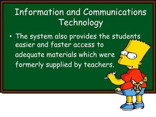 Information and Communications 
Technology 
• The system also provides the students 
easier and faster access to 
adequate materials which were 
formerly supplied by teachers. 
 