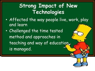 Strong Impact of New 
Technologies 
• Affected the way people live, work, play 
and learn 
• Challenged the time tested 
method and approaches in 
teaching and way of education 
is managed. 
 