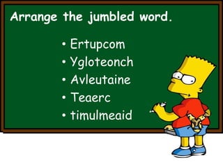 Arrange the jumbled word. 
• Ertupcom 
• Ygloteonch 
• Avleutaine 
• Teaerc 
• timulmeaid 
 