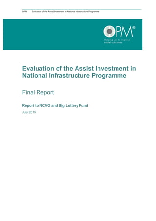 OPM Evaluation of the Assist Investment in National Infrastructure Programme
Evaluation of the Assist Investment in
National Infrastructure Programme
Final Report
Report to NCVO and Big Lottery Fund
July 2015
 