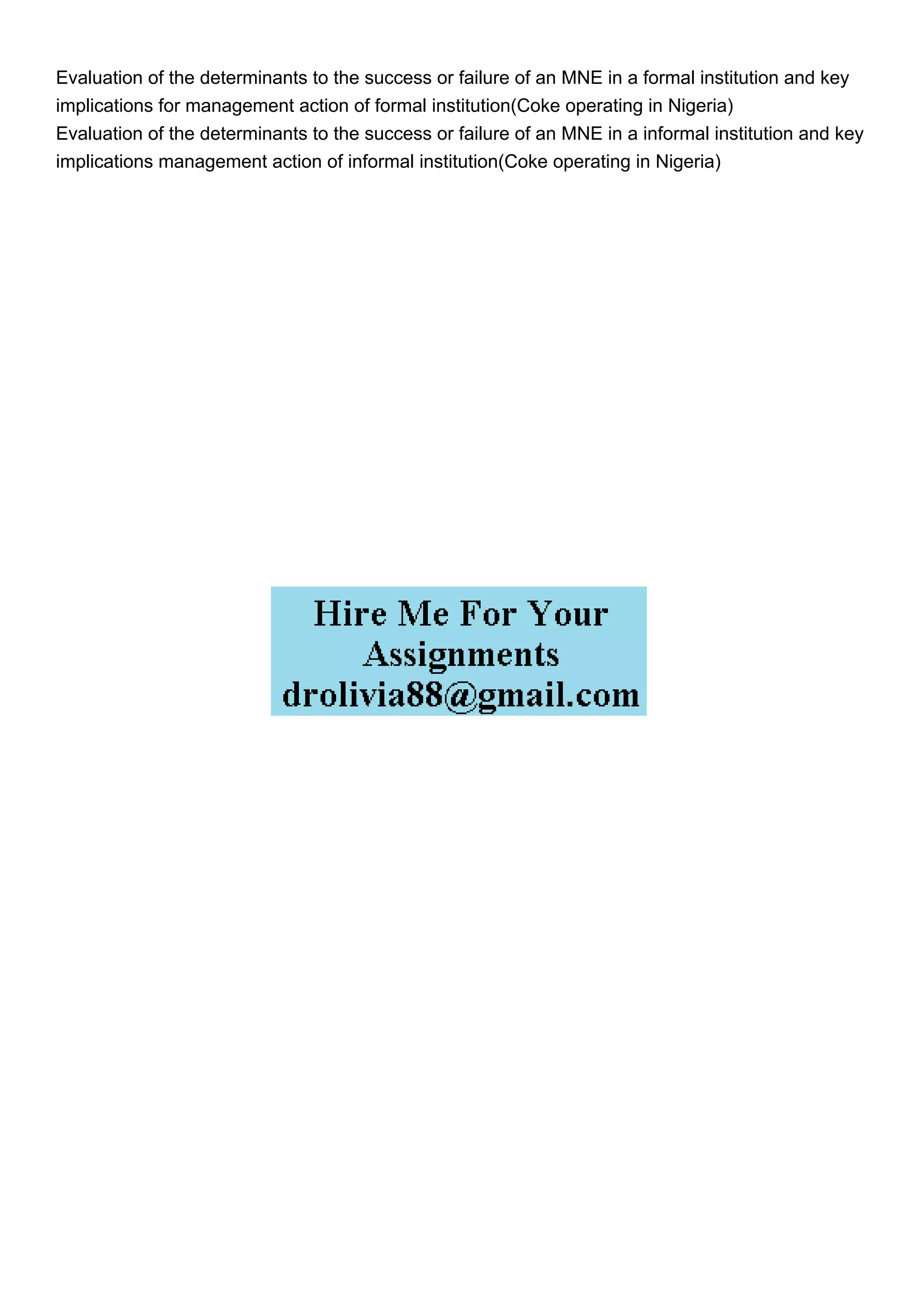 Evaluation of the determinants to the success or failure of an MNE in a formal institution and key
implications for management action of formal institution(Coke operating in Nigeria)
Evaluation of the determinants to the success or failure of an MNE in a informal institution and key
implications management action of informal institution(Coke operating in Nigeria)