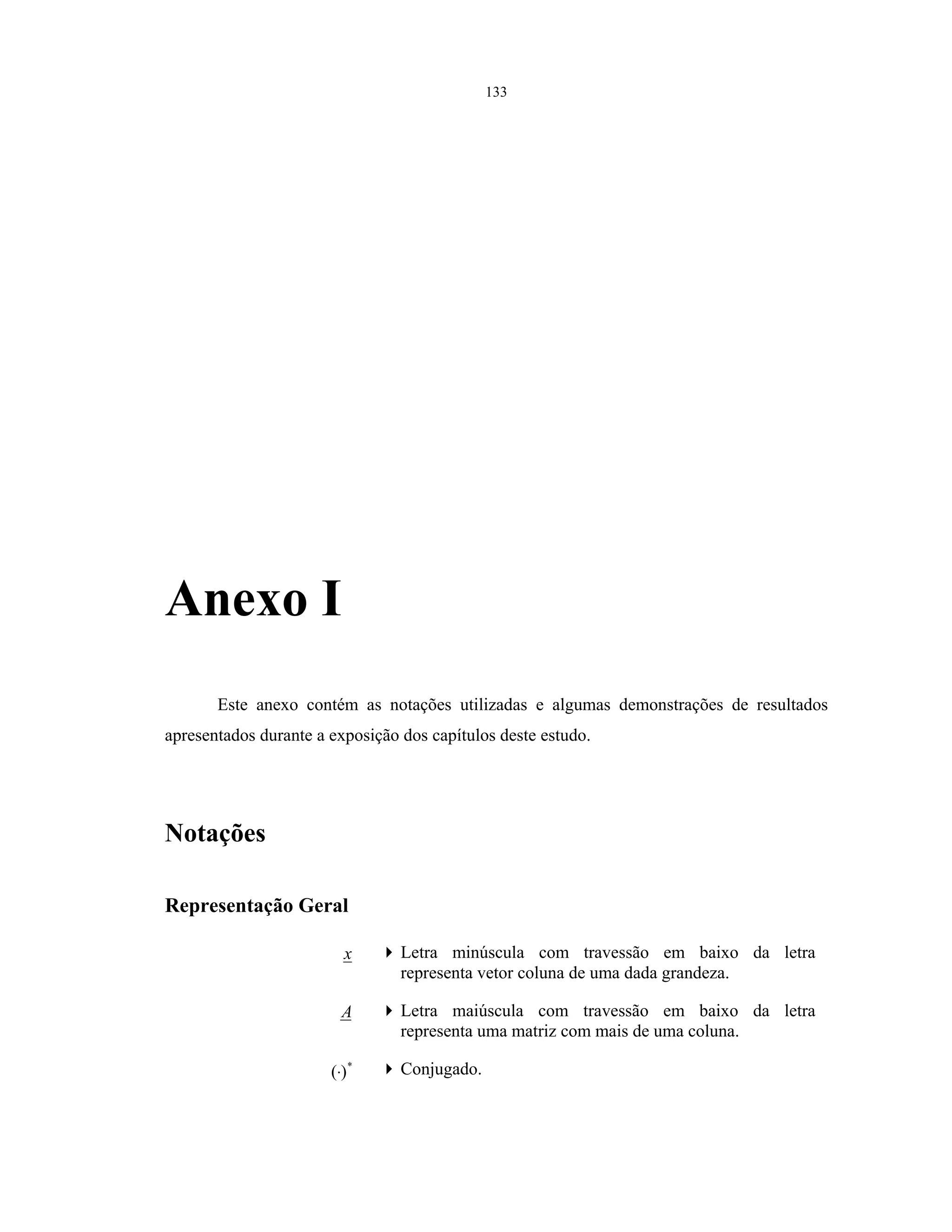 133
Anexo I
Este anexo contém as notações utilizadas e algumas demonstrações de resultados
apresentados durante a exposição dos capítulos deste estudo.
Notações
Representação Geral
x Letra minúscula com travessão em baixo da letra
representa vetor coluna de uma dada grandeza.
A Letra maiúscula com travessão em baixo da letra
representa uma matriz com mais de uma coluna.
*
)(⋅ Conjugado.
 