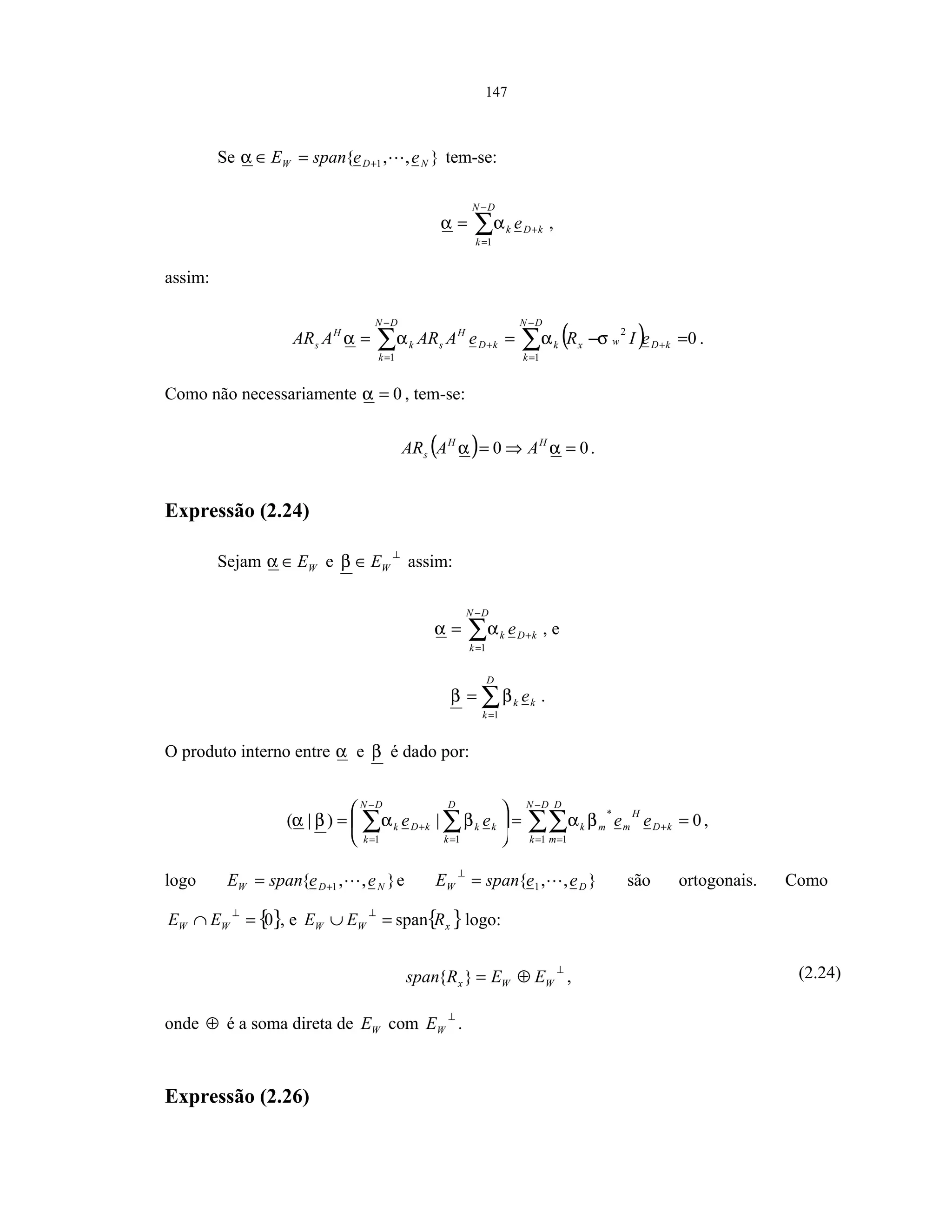 147
Se },,{ 1 NDW eespanE +=∈α tem-se:
∑
−
=
+=
DN
k
kDk e
1
αα ,
assim:
( ) 0
1
2
1
∑∑
−
=
+
−
=
+ =−==
DN
k
kDwxk
DN
k
kD
H
sk
H
s eIReAARAAR σααα .
Como não necessariamente 0=α , tem-se:
( ) 00 =⇒= αα HH
s AAAR .
Expressão (2.24)
Sejam WE∈α e
⊥
∈ WEβ assim:
∑
−
=
+=
DN
k
kDk e
1
αα , e
∑=
=
D
k
kk e
1
ββ .
O produto interno entre α e β é dado por:
0|)|(
1 1
*
11
==





= ∑∑∑∑
−
=
+
==
−
=
+
DN
k
kD
D
m
H
mmk
D
k
kk
DN
k
kDk eeee βαβαβα ,
logo },,{ 1 NDW eespanE += e },,{ 1 DW eespanE =
⊥
são ortogonais. Como
{}0=∩
⊥
WW EE , e { }xWW REE span=∪
⊥
logo:
⊥
⊕= WWx EERspan }{ , (2.24)
onde ⊕ é a soma direta de WE com
⊥
WE .
Expressão (2.26)
 
