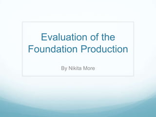 Evaluation of the
Foundation Production
By Nikita More
 