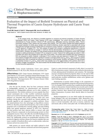 Research Article Open Access
Clinical Pharmacology
& Biopharmaceutics
ClinicalPharm
acology & Bio
pharmaceutics
ISSN: 2167-065X
Trivedi et al., Clin Pharmacol Biopharm 2015, 4:2
http://dx.doi.org/10.4172/2167-065X.1000138
Volume 4 • Issue 2 • 1000138
Clin Pharmacol Biopharm
ISSN: 2167-065X CPB, an open access journal
Evaluation of the Impact of Biofield Treatment on Physical and
Thermal Properties of Casein Enzyme Hydrolysate and Casein Yeast
Peptone
Trivedi MK, Nayak G, Patil S*, Tallapragada RM, Jana S and Mishra R
Trivedi Global Inc., 10624 S Eastern Avenue Suite A-969, Henderson, NV 89052, USA
Abstract
In the present study, the influence of biofield treatment on physical and thermal properties of Casein Enzyme
Hydrolysate (CEH) and Casein Yeast Peptone (CYP) were investigated. The control and treated samples were
characterized by Fourier transform infrared (FT-IR) spectroscopy, differential scanning calorimetry (DSC), Thermo
Gravimetric Analysis (TGA), particle size and surface area analysis. The FTIR results revealed that biofield treatment
has caused reduction of amide group (amide-I and amide-II) stretching vibration peak that is associated with strong
intermolecular hydrogen bonding in treated CEH as compared to control. However, no significant changes were observed
in FTIR spectrum of treated CYP. The TGA analysis of treated CEH showed a substantial improvement in thermal
stability which was confirmed by increase in maximum thermal decomposition temperature (217°
C) as compared to
control (209°
C). Similarly, the treated CYP also showed enhanced thermal stability as compared to control. DSC showed
increase in melting temperature of treated CYP as compared to control. However the melting peak was absent in DSC
of treated CEH which was probably due to rigid chain of the protein. The surface area of treated CEH was increased by
83% as compared to control. However, a decrease (7.3%) in surface area was observed in treated CYP. The particle
size analysis of treated CEH showed a significant increase in average particle size (d50
)and d99
value (maximum particle
size below which 99% of particles are present) as compared to control sample. Similarly, the treated CYP also showed
a substantial increase in d50
and d99
values which was probably due to the agglomeration of the particles which led to
formation of bigger microparticles. The result showed that the biofield treated CEH and CYP could be used as a matrix
for pharmaceutical applications.
Keywords: Casein enzyme hydrolysate; Casein yeast peptone;
Biofield treatment; FT-IR; TGA; DSC; Particle size and Surface area
Abbreviations: CEH: Casein Enzyme Hydrolysate; CYP: Casein
Yeast Peptone; FT-IR: Fourier Transform Infrared Spectroscopy; TGA:
Thermogravimetric Analysis; DSC: Differential Scanning Calorimetry;
DTG: Derivative Thermogravimetry BET: Brunauer-Emmett-Teller;
DDS: Drug Delivery Systems.
Introduction
Over the last few decades, there has been continuous interest
in biodegradable polymers for pharmaceutical and biomaterial
applications [1]. Biodegradable polymers can be either synthetic or
natural polymers. The synthetic polymers are more popular than their
natural counterparts due to their excellent mechanical properties
which can be used for biomedical applications. However the synthetic
polymers are associated with toxicity problems which may cause
problems during their intended medical use. Natural polymers are
generally regarded as safe compared to synthetic polymers. Hence
the natural polymers have clear advantages as drug delivery systems
(DDS) [2]. Recently, protein based therapeutics, due to their excellent
properties such as emulsification, foaming, gelling, and water holding
ability have gained significant attention as DDS [3-6]. Moreover,
the food proteins have their inherent ability to interact with wide
range of bioactive compounds via functional groups present on their
polypeptide structure. Hence, this offers the reversible binding of active
molecules and protects them until their safe release in the human
body [7,8]. Additionally, proteins are metabolizable; hydrolysis of the
proteins by digestive enzymes releases the bioactive peptides that may
cause a number of beneficial effects such as cardiovascular, endocrine,
immune and nervous system [9,10].
Milk proteins are natural vehicles and widely explored in food
industries due to their inherent nutritional and functional properties.
Casein is a main structural component of milk, where it accounts for
80% of total proteins content. Casein has been utilized in the production
of food, pharmaceutical formulations and cosmetics. The interesting
structure and physicochemical properties allows it to be used in DDS
[11]. The casein has fascinating properties such as binding of ions and
small molecules, excellent emulsification, surface active, gelation and
water binding capacities.
Hydrolysation of protein makes changes in the composition of
potential groups; hydrophobic properties and functional characteristics
[12]. For example CEH is a protein that is rapidly absorbed and digested
similar to whey protein. Enzyme hydrolysis was recently used to modify
the protein structure in order to enhance the functional properties of
proteins. However, these chemical and enzymatic treatments might
induce denaturation of protein which directly affects its functional
properties.
Bioelectromagnetism is an area which studies the interaction of
living biological cells and electromagnetic fields. Researchers have
demonstrated that short lived electrical current or action potential
exists in several mammalian cells such as neurons, endocrine cells
and muscle cells as well as some plant cells. An Italian physicist Luigi
*Corresponding author: Shrikant Patil, Trivedi Global Inc., 10624 S Eastern
Avenue Suite A-969, Henderson, NV 89052, USA, Tel: +1 602-531-5400; E-mail:
publication@trivedieffect.com
Received June 10, 2015; Accepted June 29, 2015; Published July 06, 2015
Citation: Trivedi MK, Nayak G, Patil S, Tallapragada RM, Jana S, et al (2015)
Evaluation of the Impact of Biofield Treatment on Physical and Thermal Properties
of Casein Enzyme Hydrolysate and Casein Yeast Peptone. Clin Pharmacol
Biopharm 4: 138. doi:10.4172/2167-065X.1000138
Copyright: © 2015 Trivedi MK, et al. This is an open-access article distributed under
the terms of the Creative Commons Attribution License, which permits unrestricted
use, distribution, and reproduction in any medium, provided the original author and
source are credited.
 