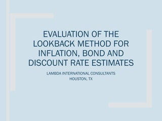 EVALUATION OF THE
LOOKBACK METHOD FOR
INFLATION, BOND AND
DISCOUNT RATE ESTIMATES
LAMBDA INTERNATIONAL CONSULTANTS
HOUSTON, TX
 