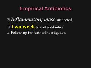  Inflammatory mass suspected
 Two week trial of antibiotics
   Follow-up for further investigation
 