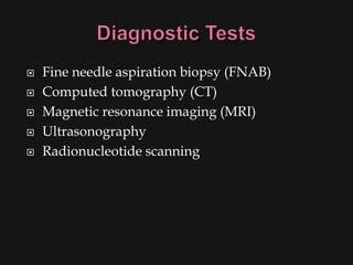    Fine needle aspiration biopsy (FNAB)
   Computed tomography (CT)
   Magnetic resonance imaging (MRI)
   Ultrasonography
   Radionucleotide scanning
 