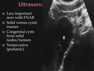   Less important
    now with FNAB
   Solid versus cystic
    masses
   Congenital cysts
    from solid
    nodes/tumors
   Noninvasive
    (pediatric)
 