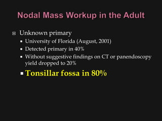    Unknown primary
       University of Florida (August, 2001)
       Detected primary in 40%
       Without suggestive findings on CT or panendoscopy
        yield dropped to 20%

     Tonsillar      fossa in 80%
 