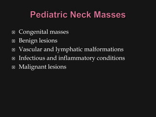    Congenital masses
   Benign lesions
   Vascular and lymphatic malformations
   Infectious and inflammatory conditions
   Malignant lesions
 