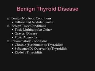    Benign Nontoxic Conditions
     Diffuse and Nodular Goiter
   Benign Toxic Conditions
     Toxic Multinodular Goiter
     Graves’ Disease
     Toxic Adenoma
   Inflammatory Conditions
     Chronic (Hashimoto’s) Thyroiditis
     Subacute (De Quervain’s) Thyroiditis
     Riedel’s Thyroiditis
 
