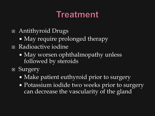    Antithyroid Drugs
     May require prolonged therapy
   Radioactive iodine
     May worsen ophthalmopathy unless
      followed by steroids
   Surgery
     Make patient euthyroid prior to surgery
     Potassium iodide two weeks prior to surgery
      can decrease the vascularity of the gland
 