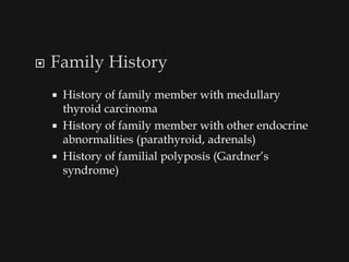    Family History
       History of family member with medullary
        thyroid carcinoma
       History of family member with other endocrine
        abnormalities (parathyroid, adrenals)
       History of familial polyposis (Gardner’s
        syndrome)
 