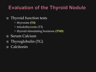    Thyroid function tests
       thyroxine (T4)
       triiodothyronin (T3)
       thyroid stimulating hormone (TSH)
   Serum Calcium
   Thyroglobulin (TG)
   Calcitonin
 