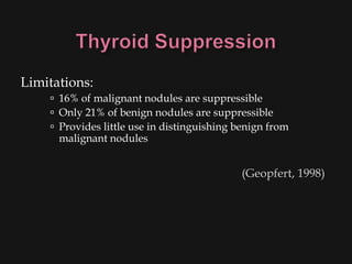 Limitations:
     16% of malignant nodules are suppressible
     Only 21% of benign nodules are suppressible
     Provides little use in distinguishing benign from
      malignant nodules


                                            (Geopfert, 1998)
 
