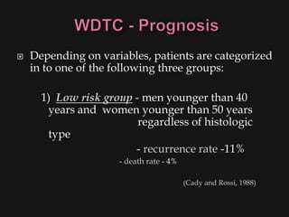    Depending on variables, patients are categorized
    in to one of the following three groups:

      1) Low risk group - men younger than 40
       years and women younger than 50 years
                         regardless of histologic
       type
                        - recurrence rate -11%
                     - death rate - 4%

                                         (Cady and Rossi, 1988)
 
