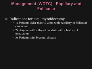    Indications for total thyroidectomy
       1) Patients older than 40 years with papillary or follicular
        carcinoma
       2) Anyone with a thyroid nodule with a history of
        irradiation
       3) Patients with bilateral disease
 