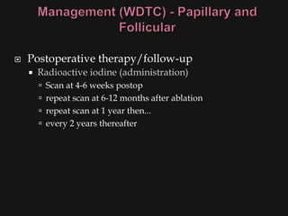    Postoperative therapy/follow-up
       Radioactive iodine (administration)
         Scan at 4-6 weeks postop
         repeat scan at 6-12 months after ablation
         repeat scan at 1 year then...
         every 2 years thereafter
 