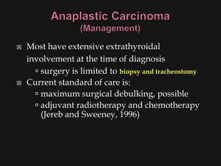    Most have extensive extrathyroidal
    involvement at the time of diagnosis
       surgery is limited to biopsy and tracheostomy
   Current standard of care is:
       maximum surgical debulking, possible
       adjuvant radiotherapy and chemotherapy
        (Jereb and Sweeney, 1996)
 